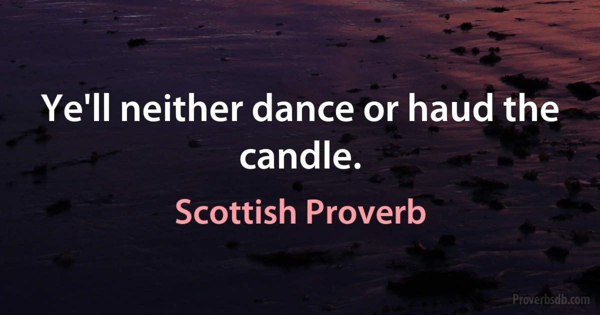 Ye'll neither dance or haud the candle. (Scottish Proverb)