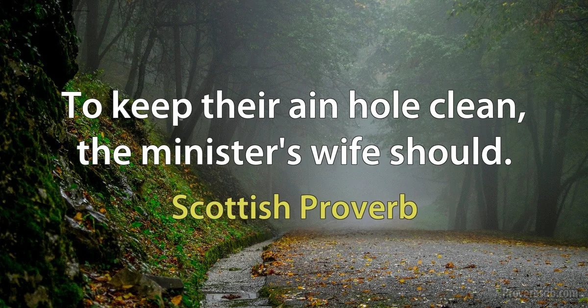 To keep their ain hole clean, the minister's wife should. (Scottish Proverb)