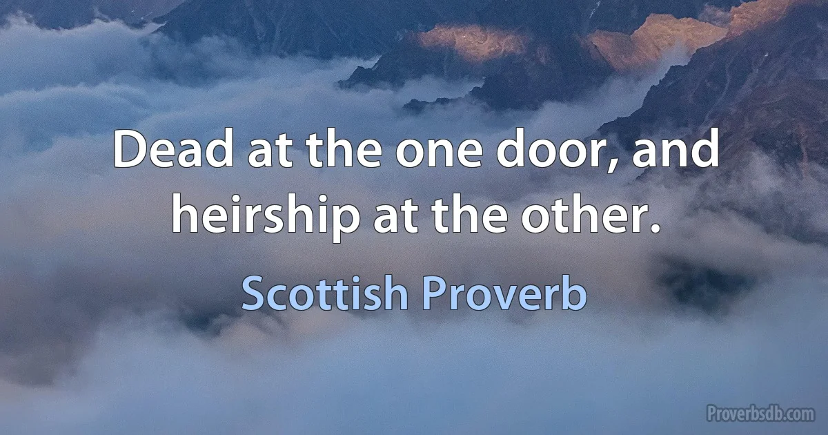 Dead at the one door, and heirship at the other. (Scottish Proverb)