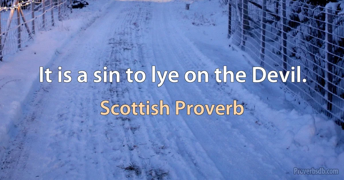 It is a sin to lye on the Devil. (Scottish Proverb)