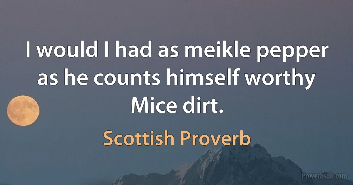 I would I had as meikle pepper as he counts himself worthy Mice dirt. (Scottish Proverb)