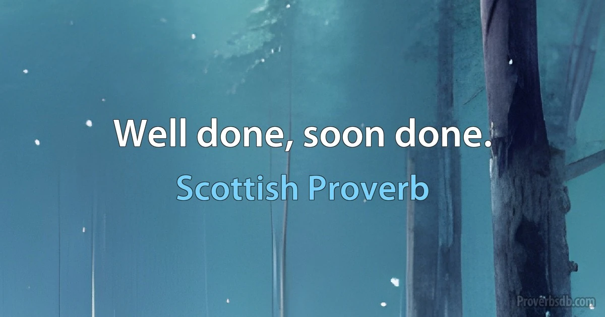 Well done, soon done. (Scottish Proverb)