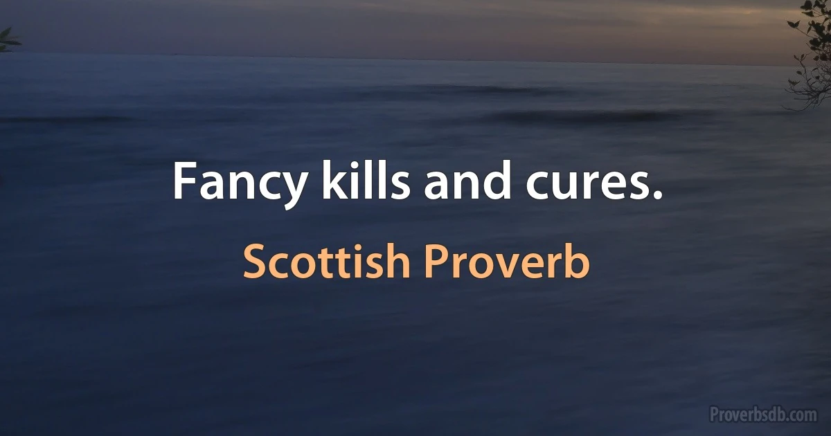 Fancy kills and cures. (Scottish Proverb)