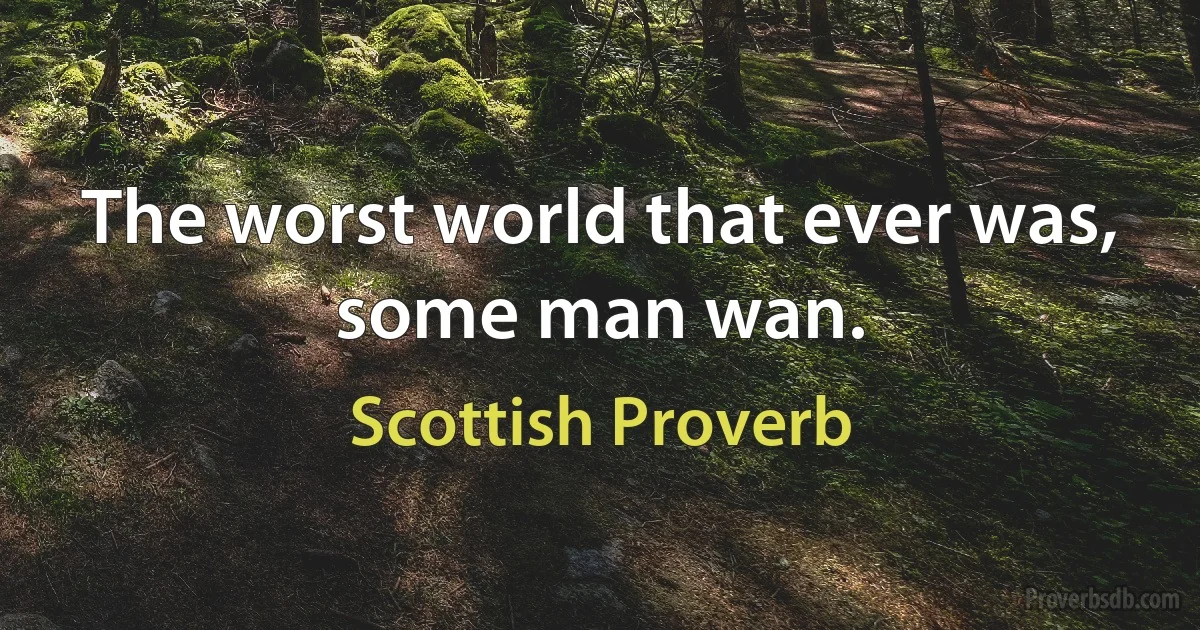 The worst world that ever was, some man wan. (Scottish Proverb)