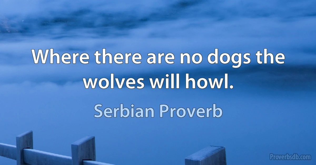 Where there are no dogs the wolves will howl. (Serbian Proverb)