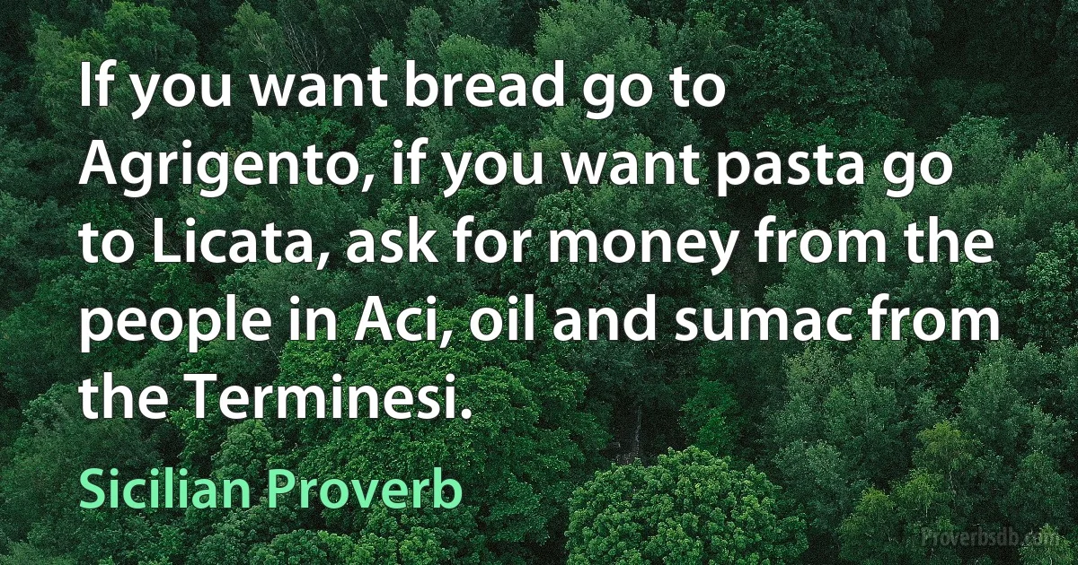 If you want bread go to Agrigento, if you want pasta go to Licata, ask for money from the people in Aci, oil and sumac from the Terminesi. (Sicilian Proverb)