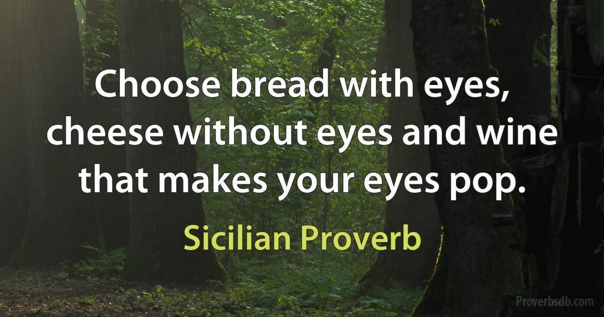 Choose bread with eyes, cheese without eyes and wine that makes your eyes pop. (Sicilian Proverb)