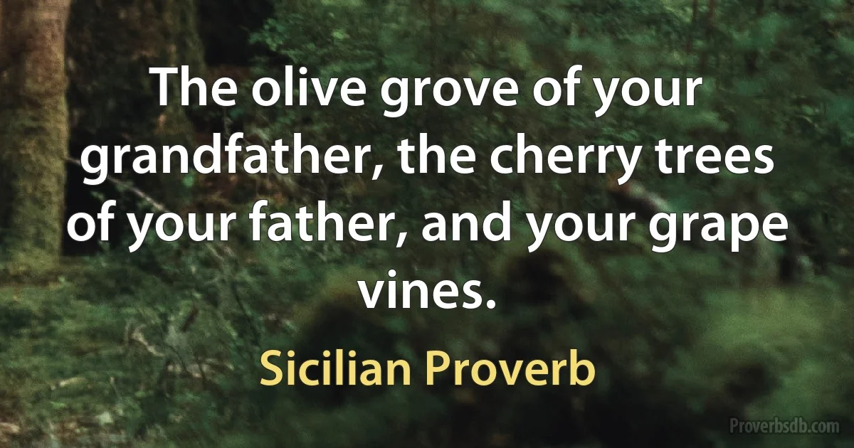 The olive grove of your grandfather, the cherry trees of your father, and your grape vines. (Sicilian Proverb)