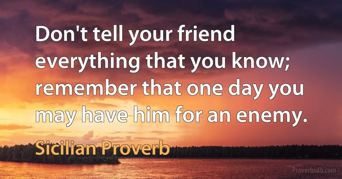 Don't tell your friend everything that you know; remember that one day you may have him for an enemy. (Sicilian Proverb)