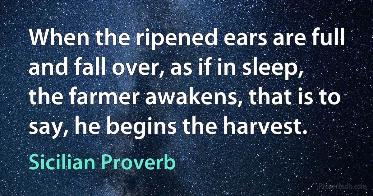 When the ripened ears are full and fall over, as if in sleep, the farmer awakens, that is to say, he begins the harvest. (Sicilian Proverb)