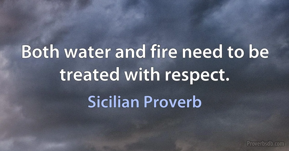 Both water and fire need to be treated with respect. (Sicilian Proverb)