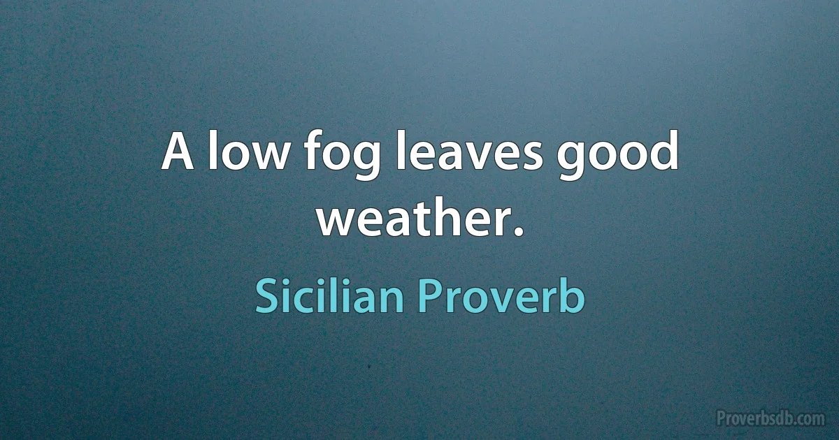 A low fog leaves good weather. (Sicilian Proverb)