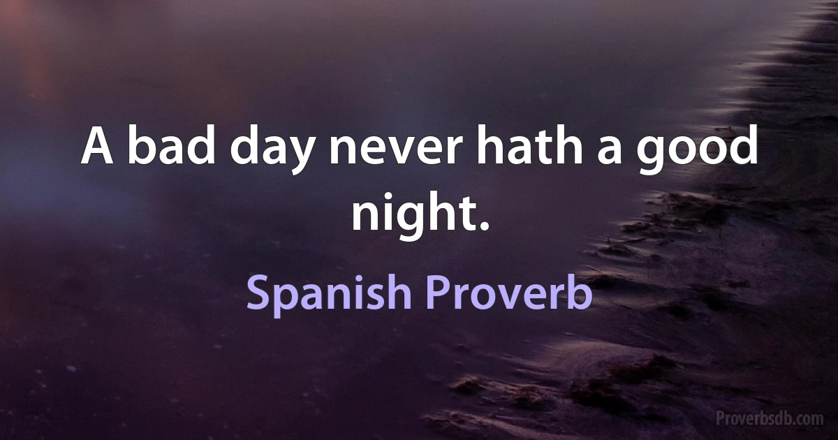 A bad day never hath a good night. (Spanish Proverb)