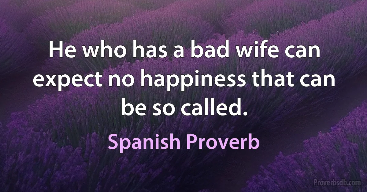 He who has a bad wife can expect no happiness that can be so called. (Spanish Proverb)