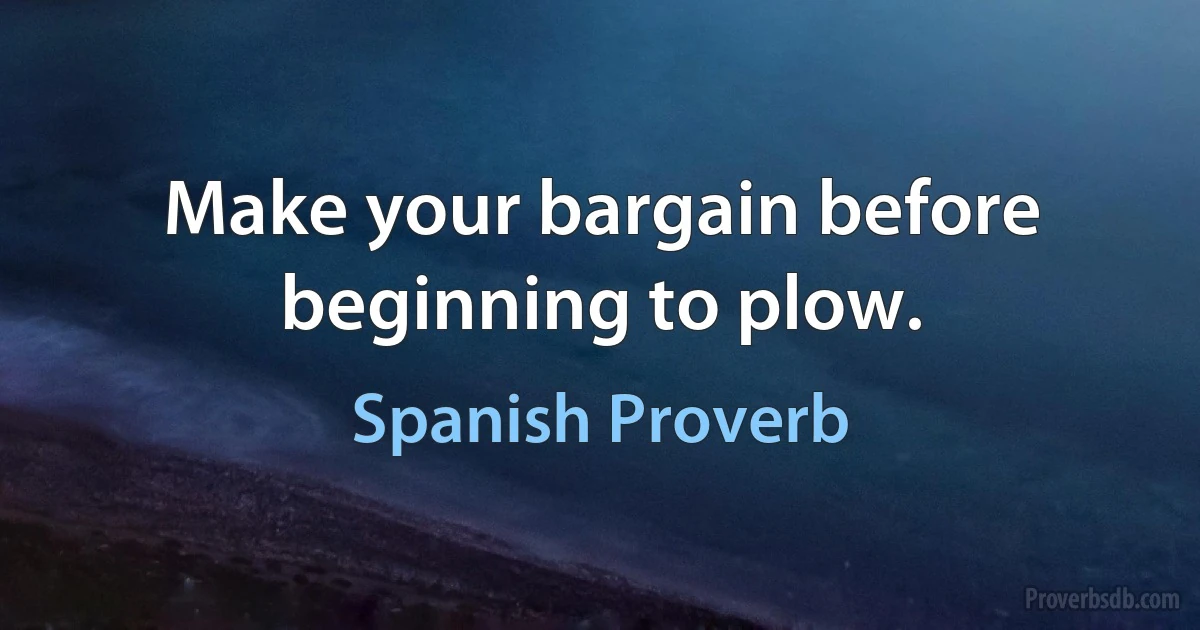 Make your bargain before beginning to plow. (Spanish Proverb)