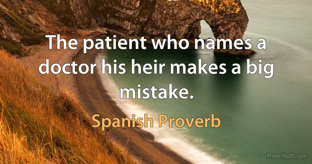 The patient who names a doctor his heir makes a big mistake. (Spanish Proverb)