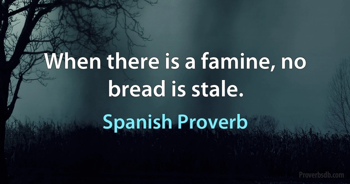 When there is a famine, no bread is stale. (Spanish Proverb)