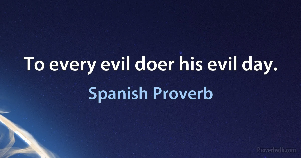 To every evil doer his evil day. (Spanish Proverb)