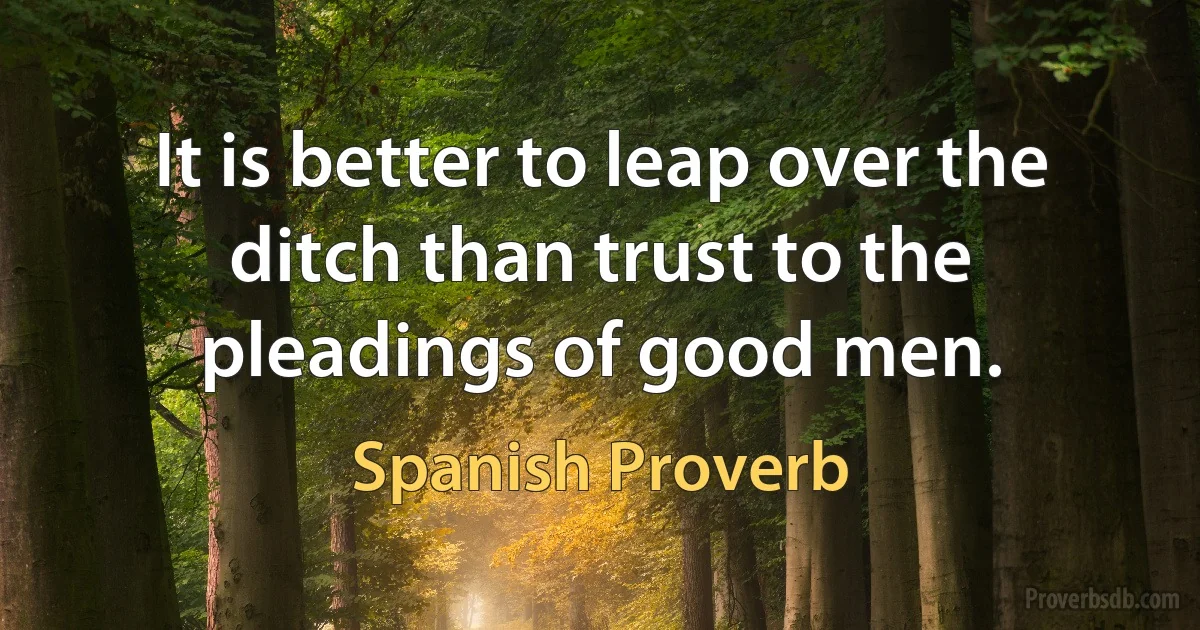 It is better to leap over the ditch than trust to the pleadings of good men. (Spanish Proverb)