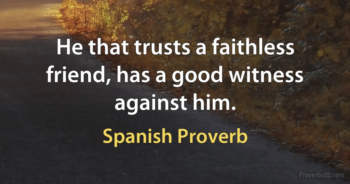 He that trusts a faithless friend, has a good witness against him. (Spanish Proverb)