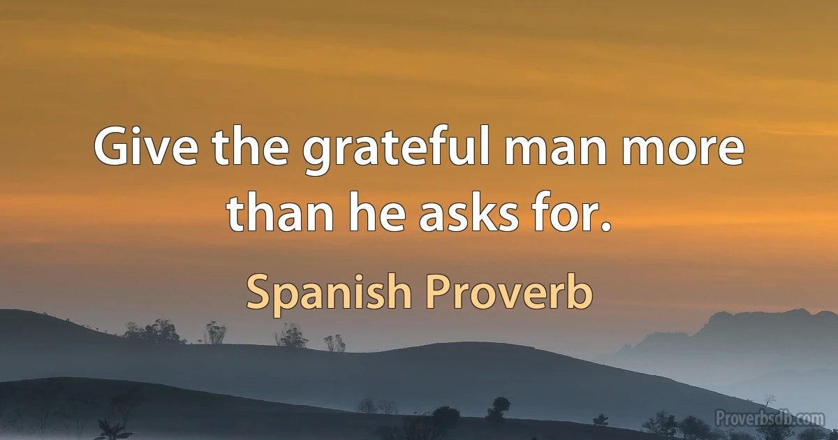 Give the grateful man more than he asks for. (Spanish Proverb)