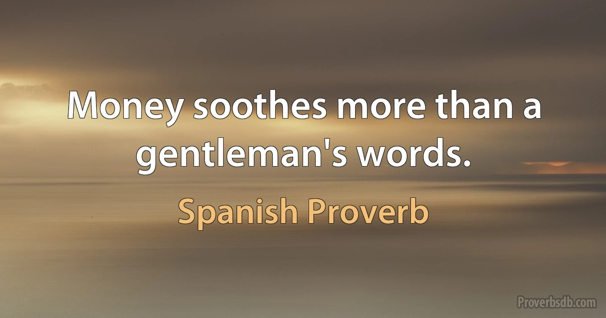 Money soothes more than a gentleman's words. (Spanish Proverb)