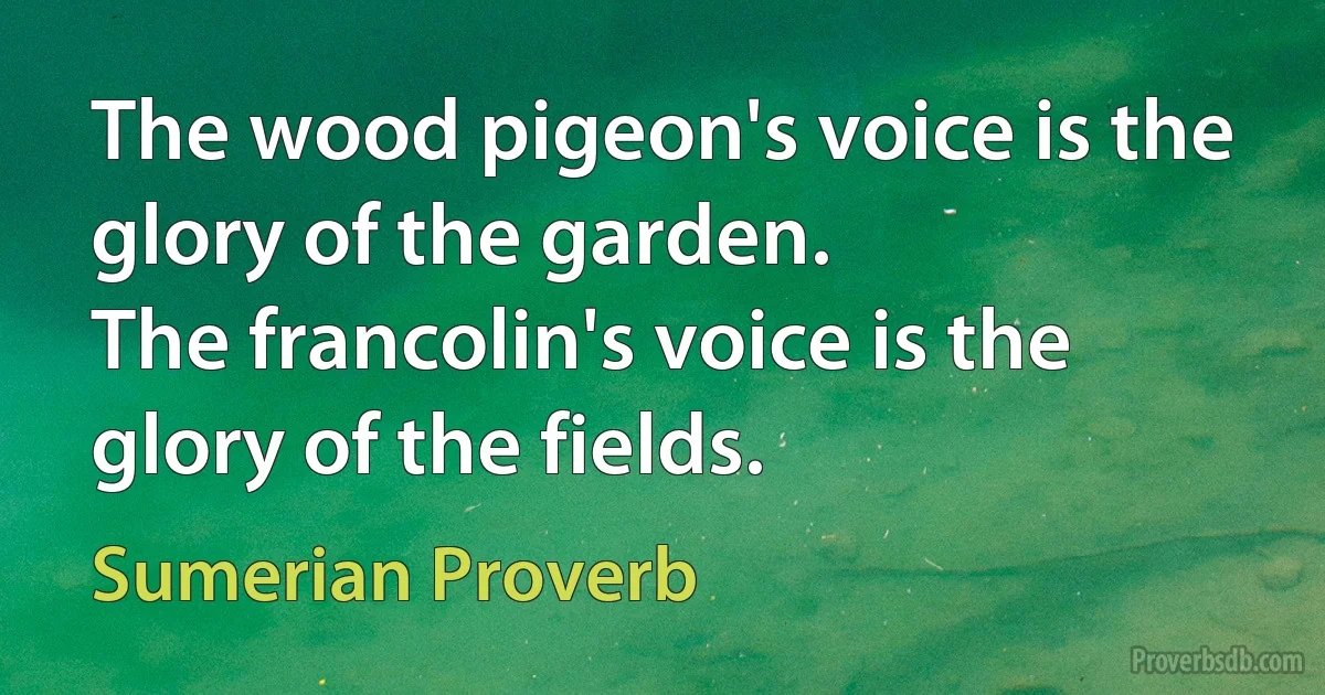 The wood pigeon's voice is the glory of the garden.
The francolin's voice is the glory of the fields. (Sumerian Proverb)