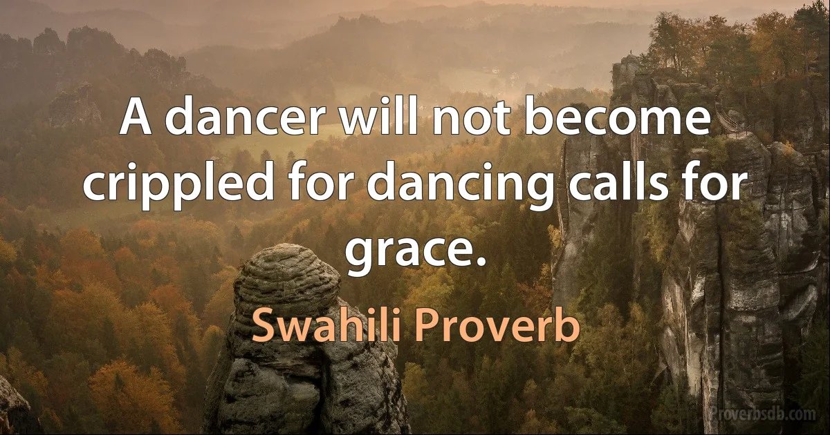 A dancer will not become crippled for dancing calls for grace. (Swahili Proverb)