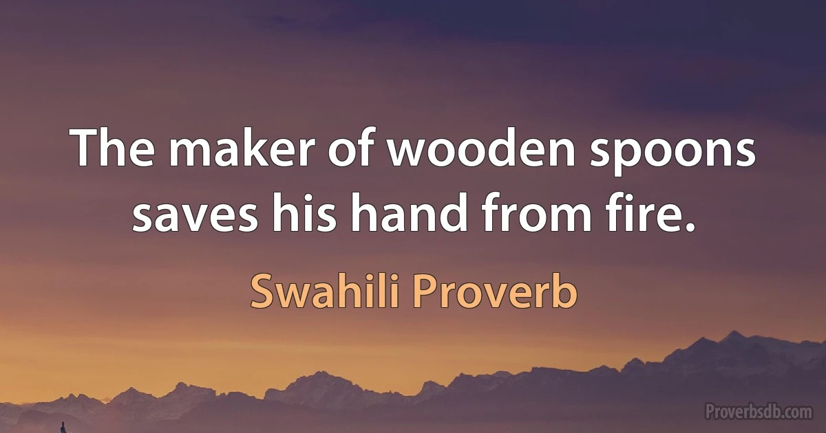 The maker of wooden spoons saves his hand from fire. (Swahili Proverb)