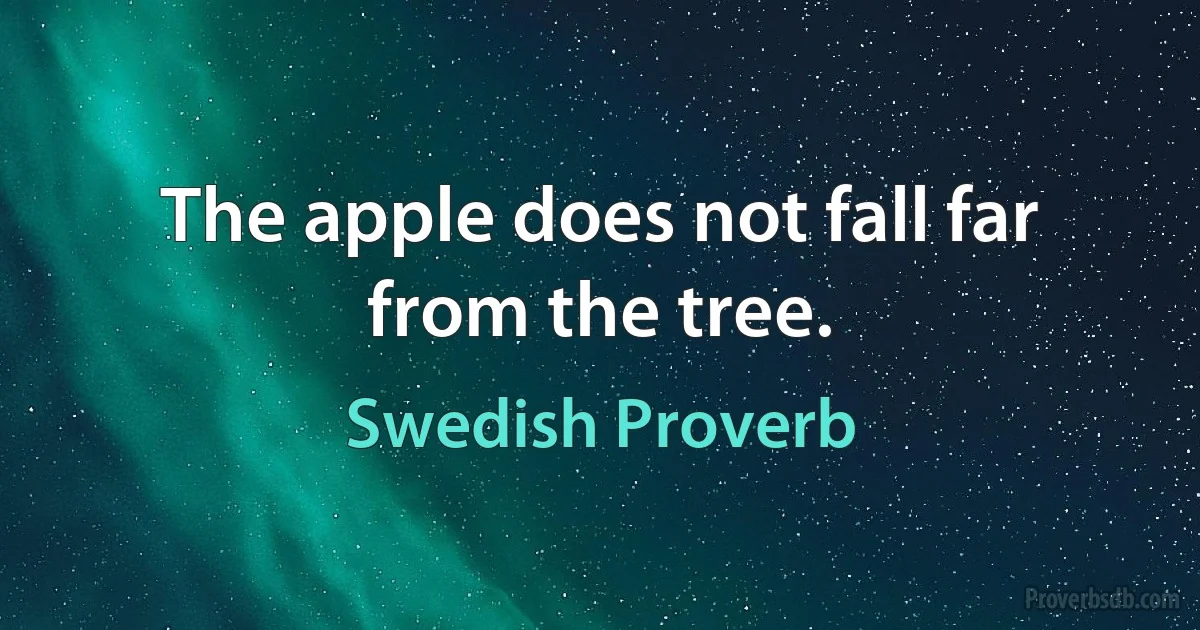 The apple does not fall far from the tree. (Swedish Proverb)