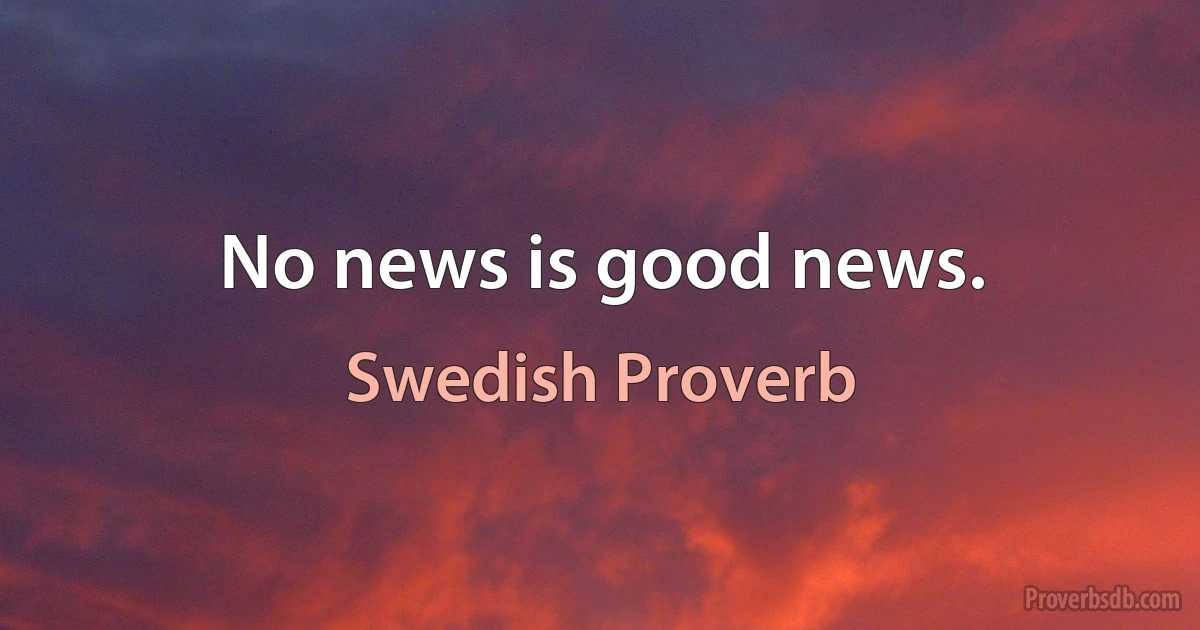 No news is good news. (Swedish Proverb)