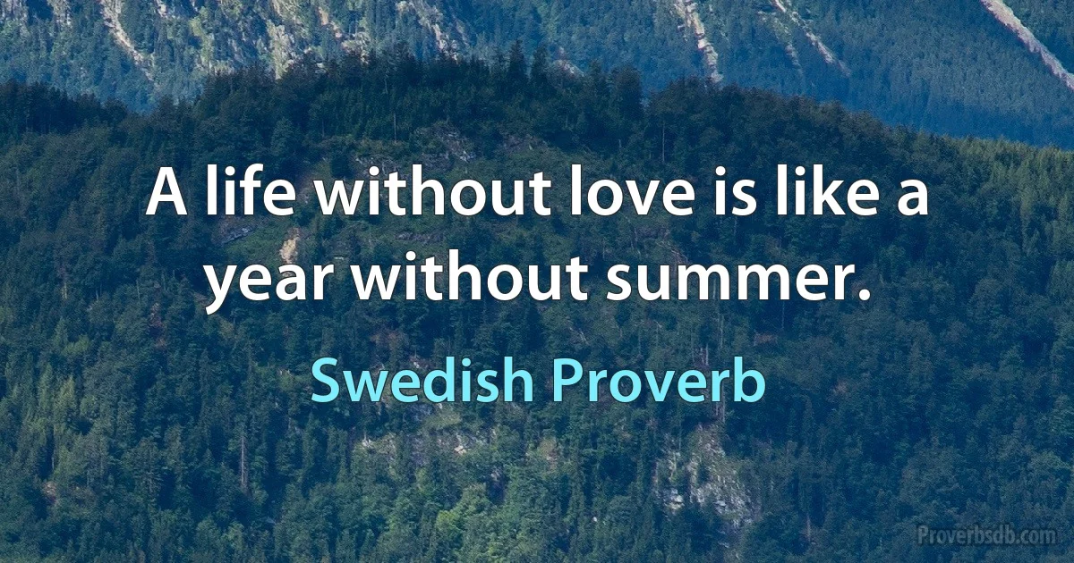 A life without love is like a year without summer. (Swedish Proverb)