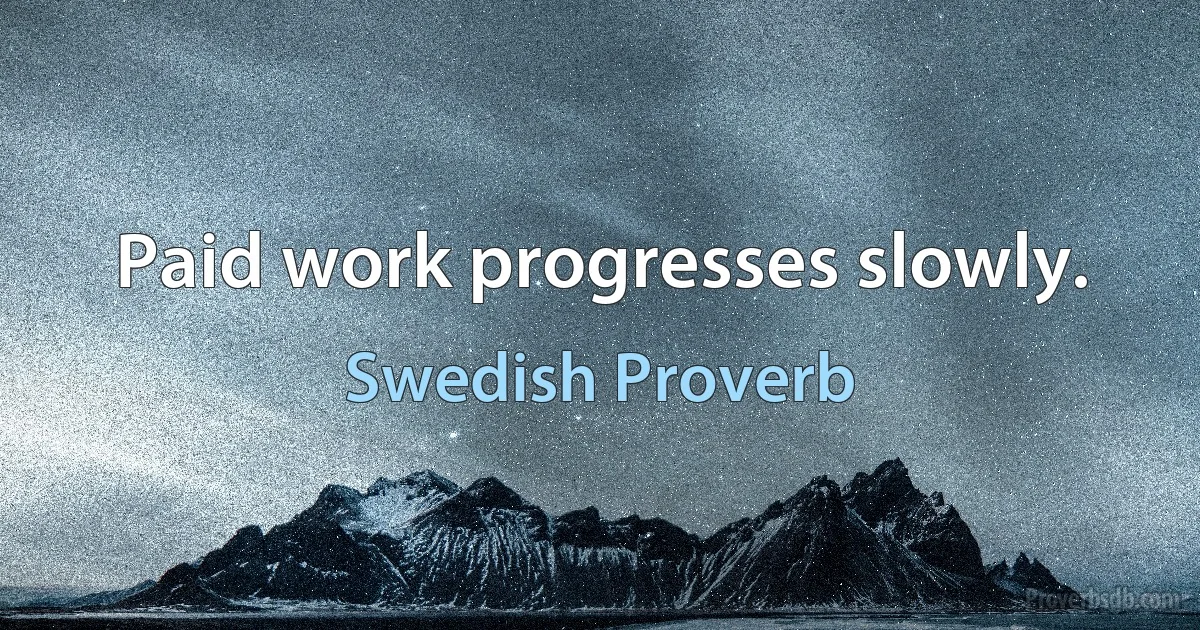 Paid work progresses slowly. (Swedish Proverb)