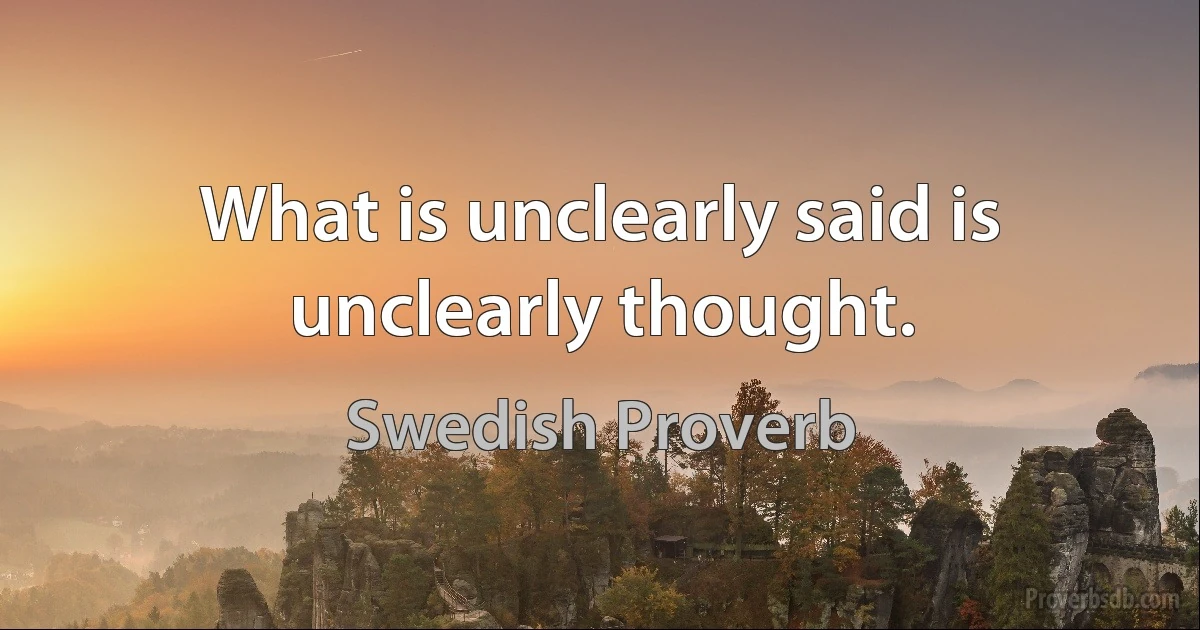 What is unclearly said is unclearly thought. (Swedish Proverb)