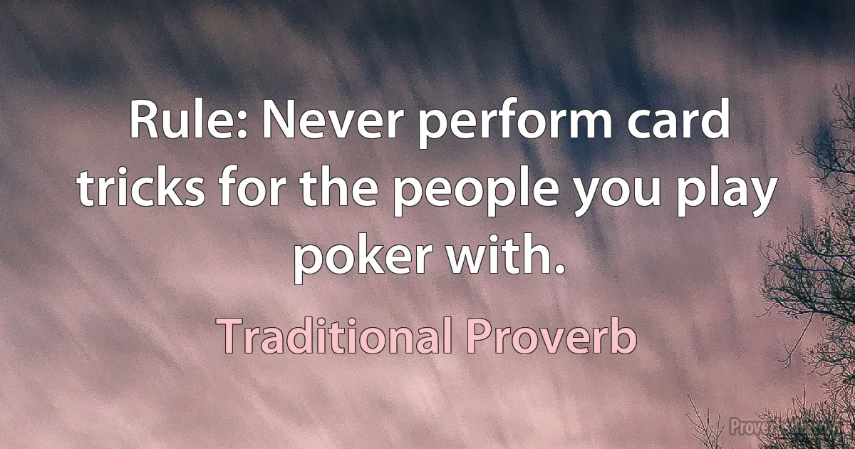 Rule: Never perform card tricks for the people you play poker with. (Traditional Proverb)