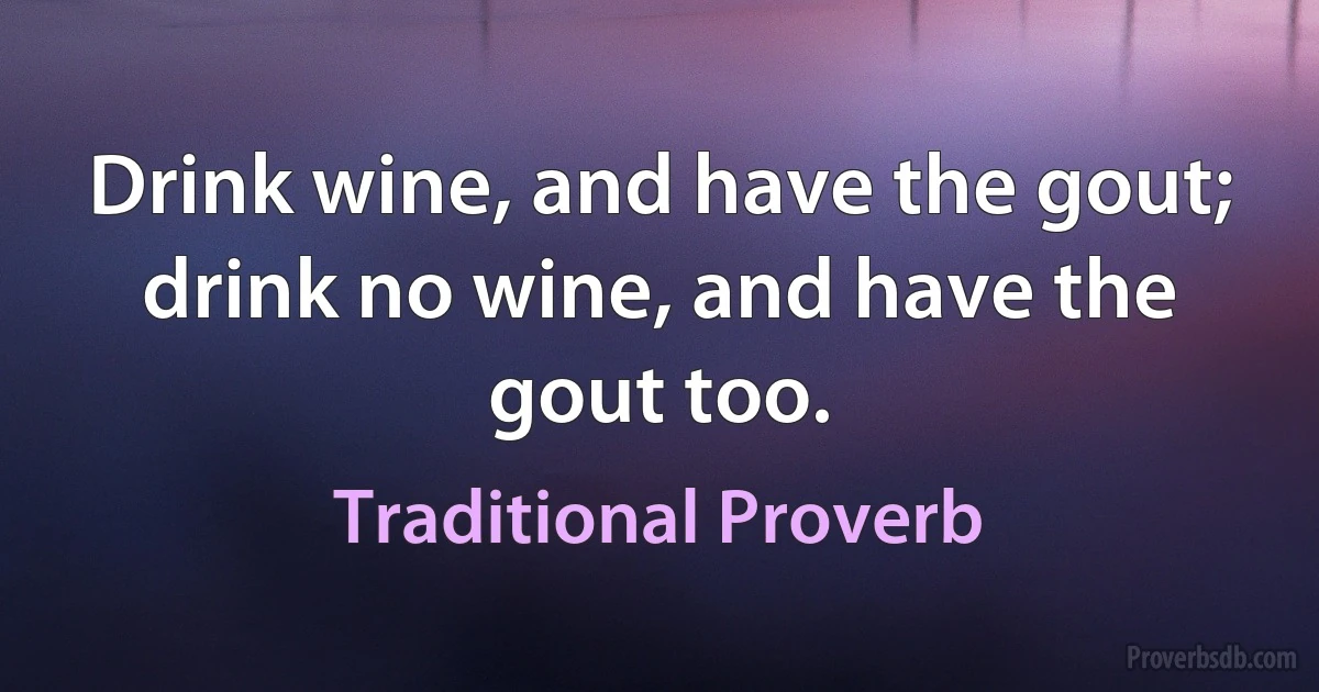 Drink wine, and have the gout; drink no wine, and have the gout too. (Traditional Proverb)