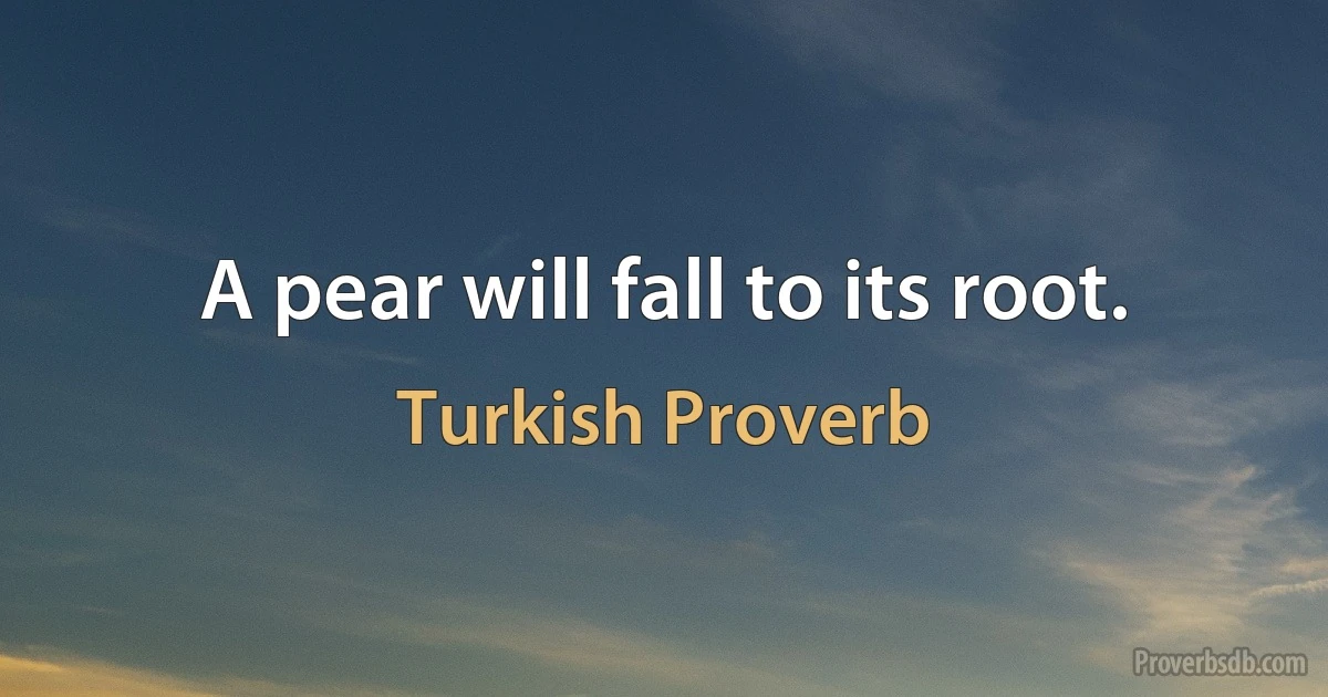 A pear will fall to its root. (Turkish Proverb)