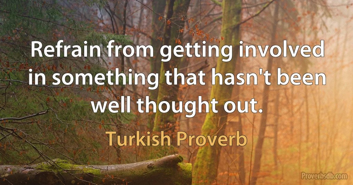 Refrain from getting involved in something that hasn't been well thought out. (Turkish Proverb)