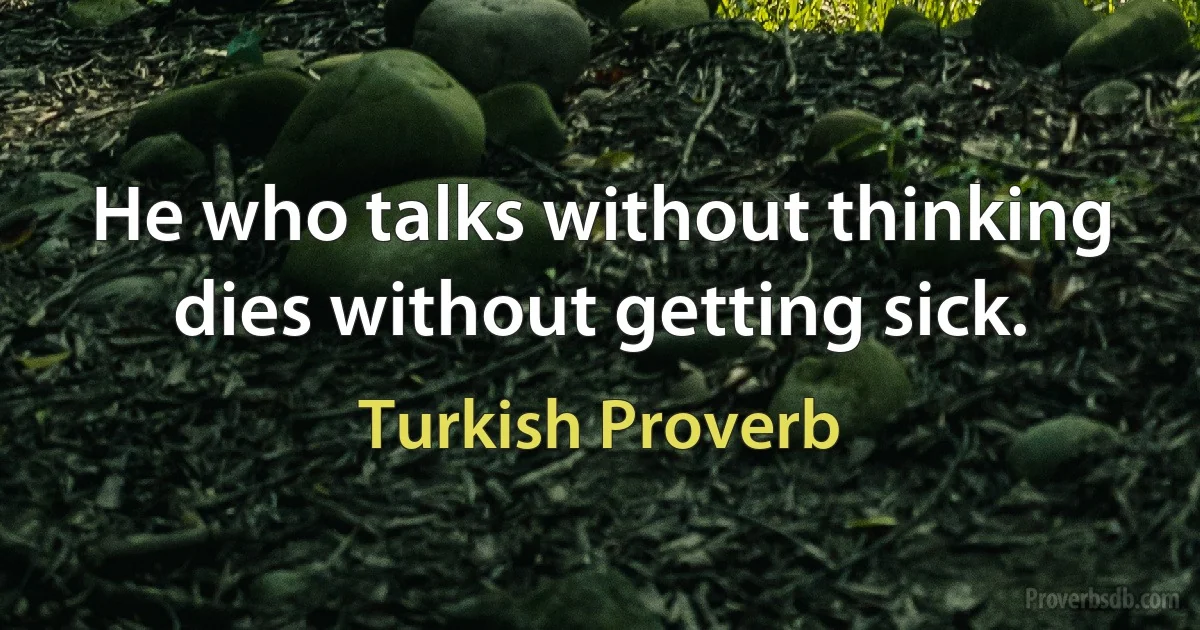 He who talks without thinking dies without getting sick. (Turkish Proverb)