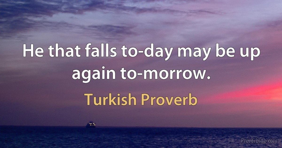 He that falls to-day may be up again to-morrow. (Turkish Proverb)