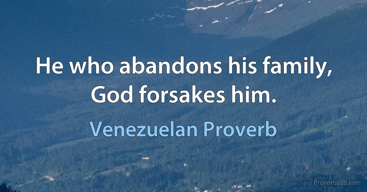 He who abandons his family, God forsakes him. (Venezuelan Proverb)