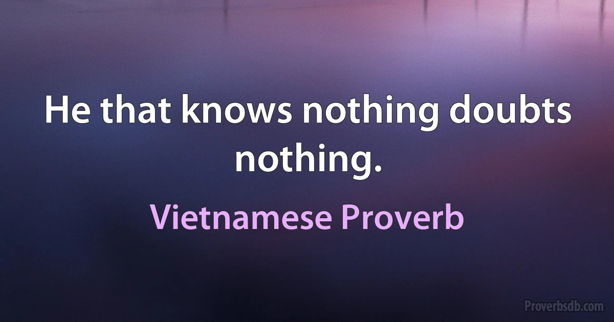 He that knows nothing doubts nothing. (Vietnamese Proverb)