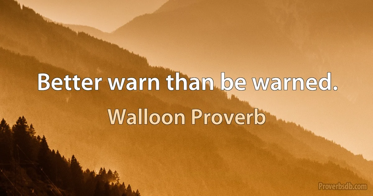 Better warn than be warned. (Walloon Proverb)