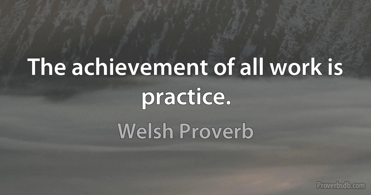 The achievement of all work is practice. (Welsh Proverb)