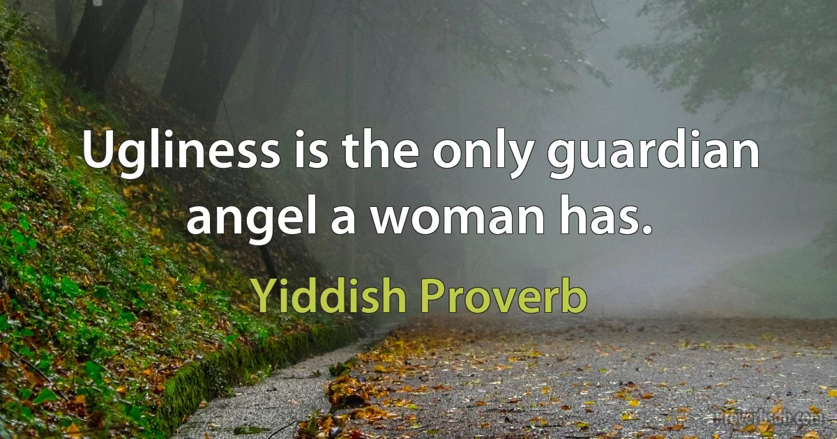 Ugliness is the only guardian angel a woman has. (Yiddish Proverb)