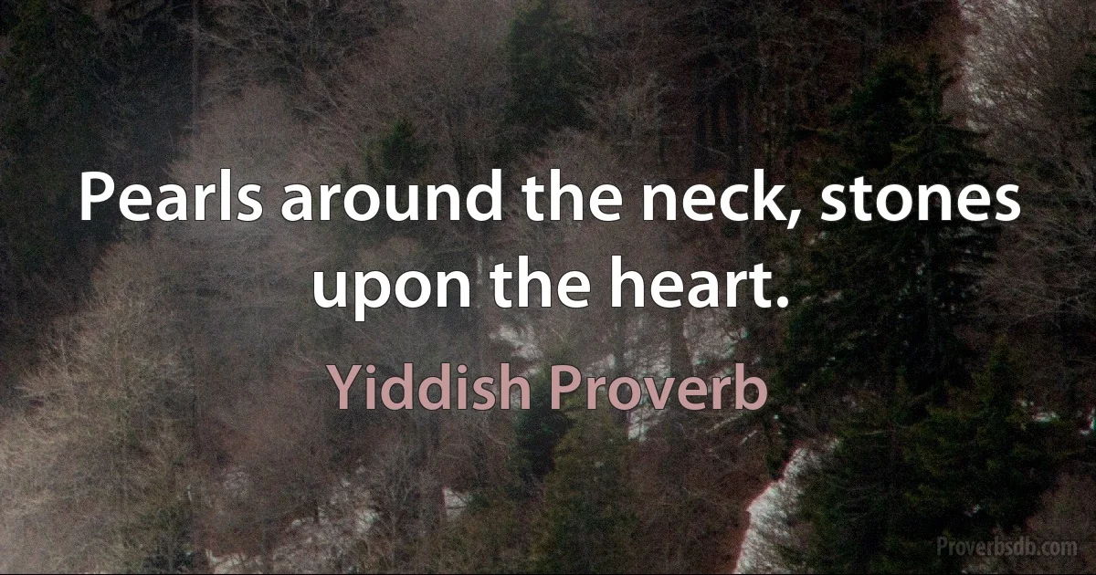 Pearls around the neck, stones upon the heart. (Yiddish Proverb)