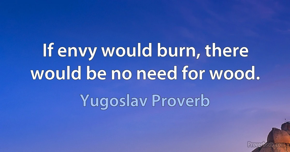 If envy would burn, there would be no need for wood. (Yugoslav Proverb)