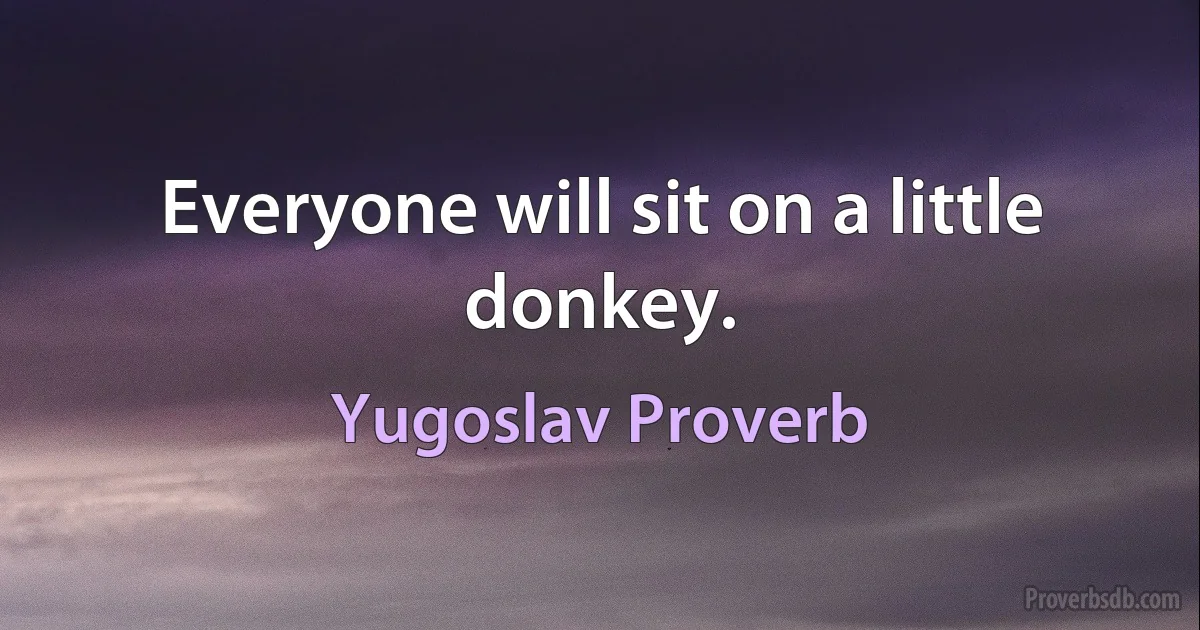 Everyone will sit on a little donkey. (Yugoslav Proverb)