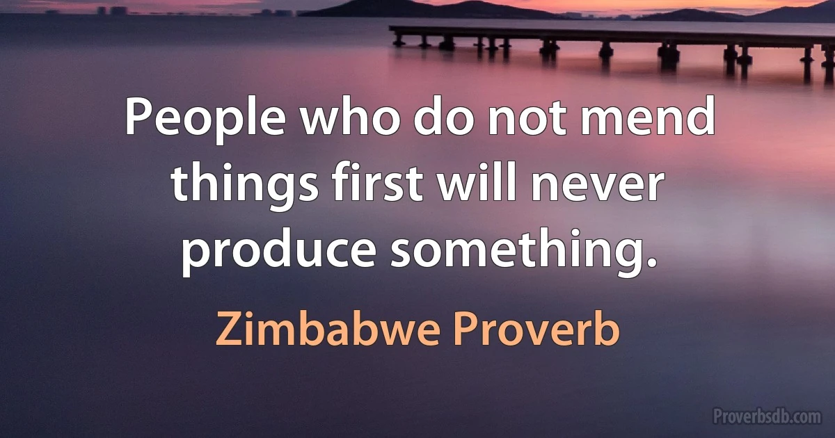 People who do not mend things first will never produce something. (Zimbabwe Proverb)