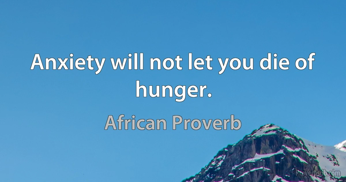 Anxiety will not let you die of hunger. (African Proverb)